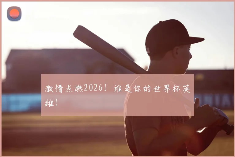 激情点燃2026！谁是你的世界杯英雄！