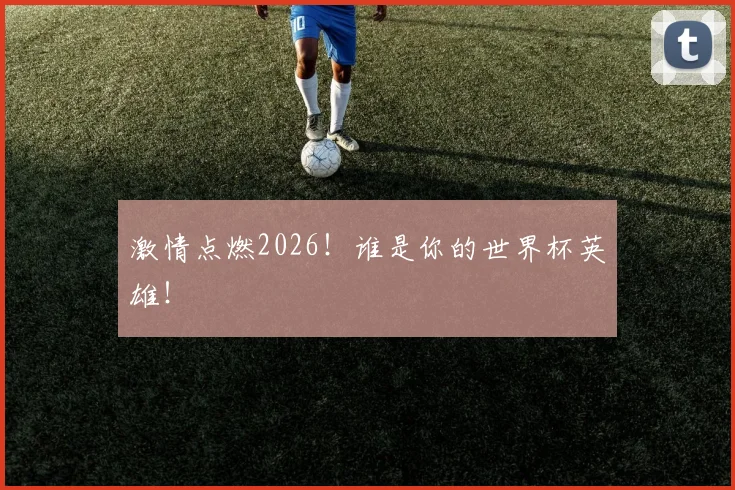 激情点燃2026！谁是你的世界杯英雄！
