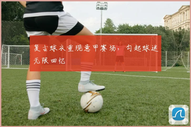 复古球衣重现意甲赛场，勾起球迷无限回忆