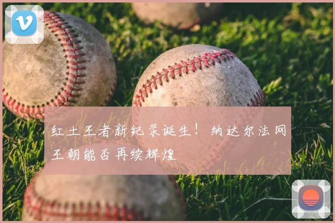 红土王者新纪录诞生!纳达尔法网王朝能否再续辉煌