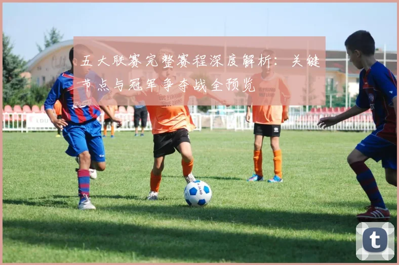 五大联赛完整赛程深度解析：关键节点与冠军争夺战全预览