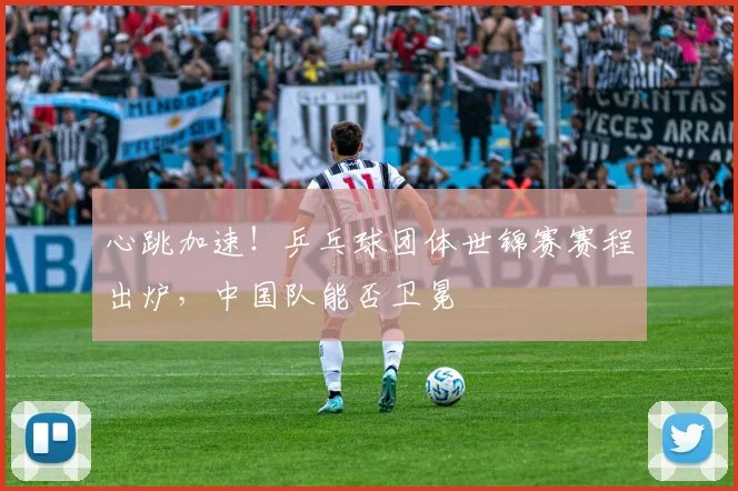 心跳加速！乒乓球团体世锦赛赛程出炉，中国队能否卫冕