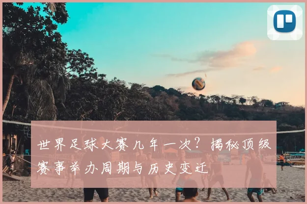 世界足球大赛几年一次？揭秘顶级赛事举办周期与历史变迁