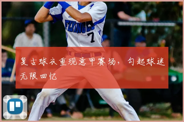 复古球衣重现意甲赛场，勾起球迷无限回忆