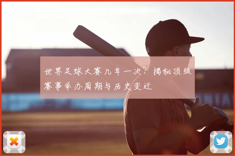 世界足球大赛几年一次?揭秘顶级赛事举办周期与历史变迁