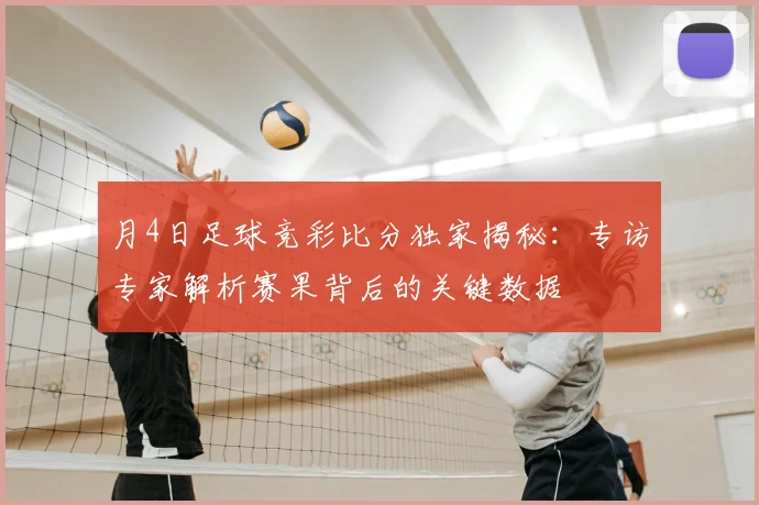 月4日足球竞彩比分独家揭秘:专访专家解析赛果背后的关键数据