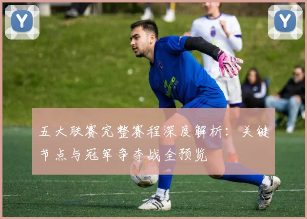 五大联赛完整赛程深度解析:关键节点与冠军争夺战全预览