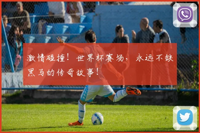 激情碰撞!世界杯赛场,永远不缺黑马的传奇故事!